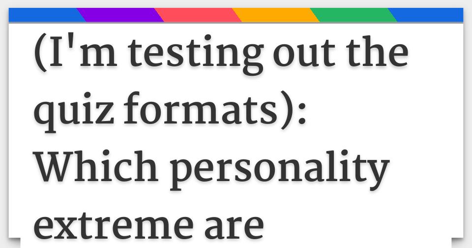 (I'm testing out the quiz formats) Which personality extreme are
