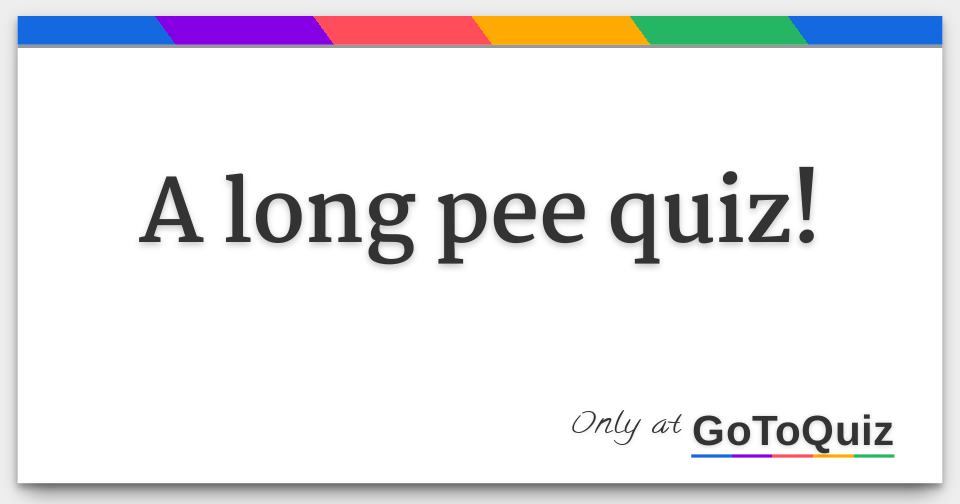 A long pee quiz!