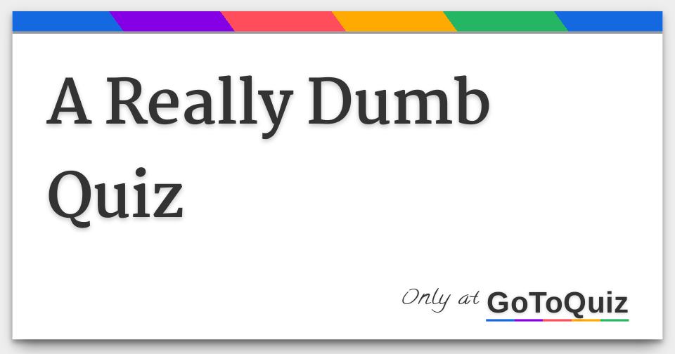A Really Dumb Quiz