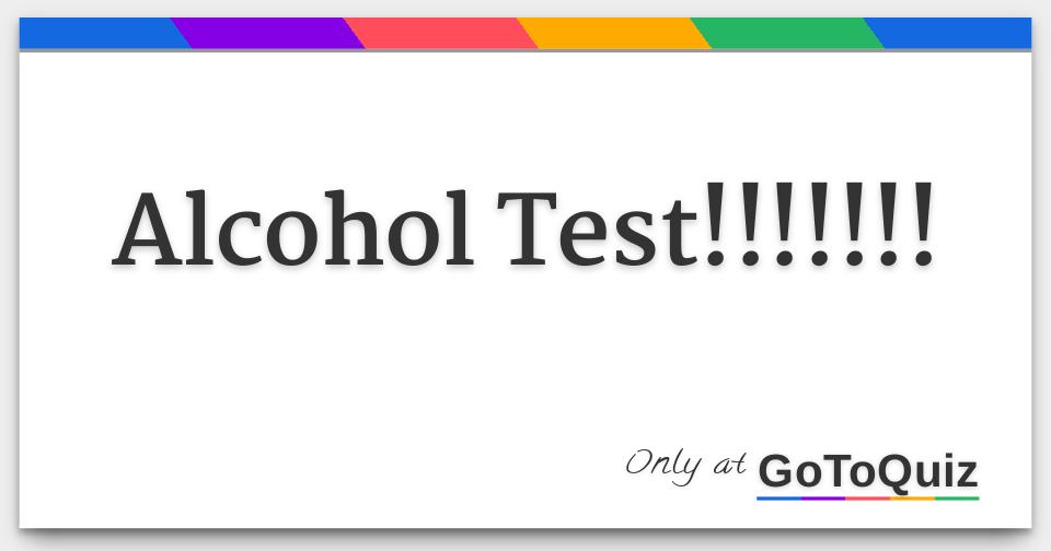 Alcohol Test!!!!!!!