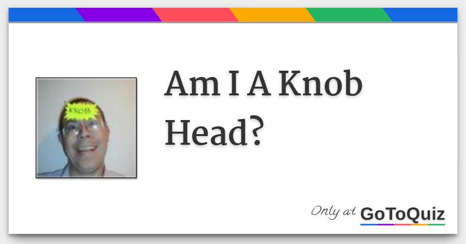 Am I A Knob Head?