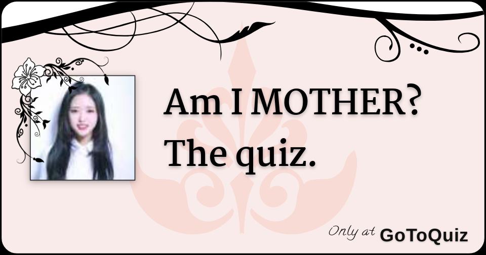 Am I MOTHER? The quiz.