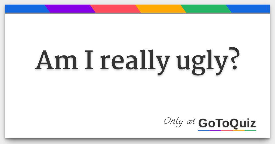 Am I really ugly?