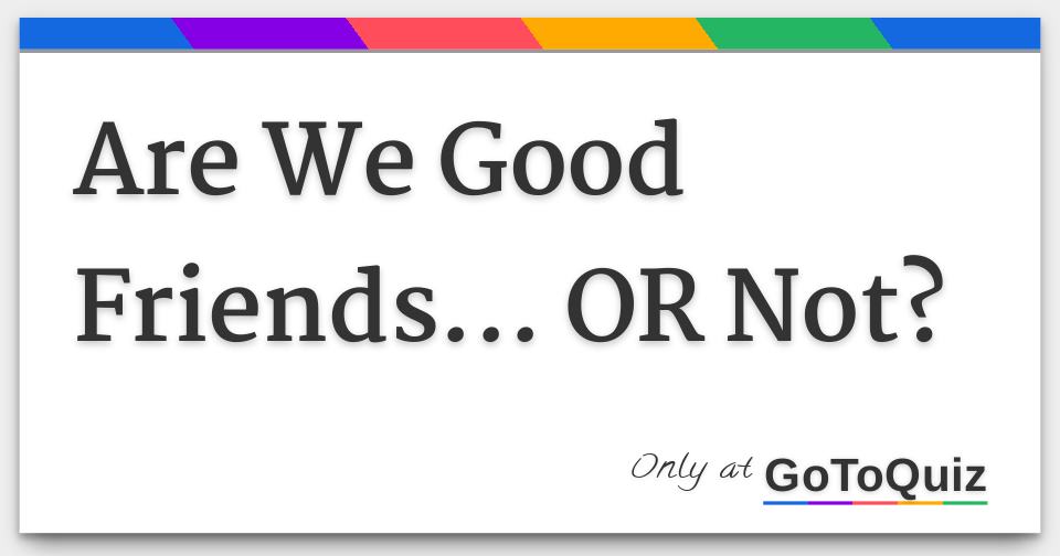 Are We Good Friends... OR Not?