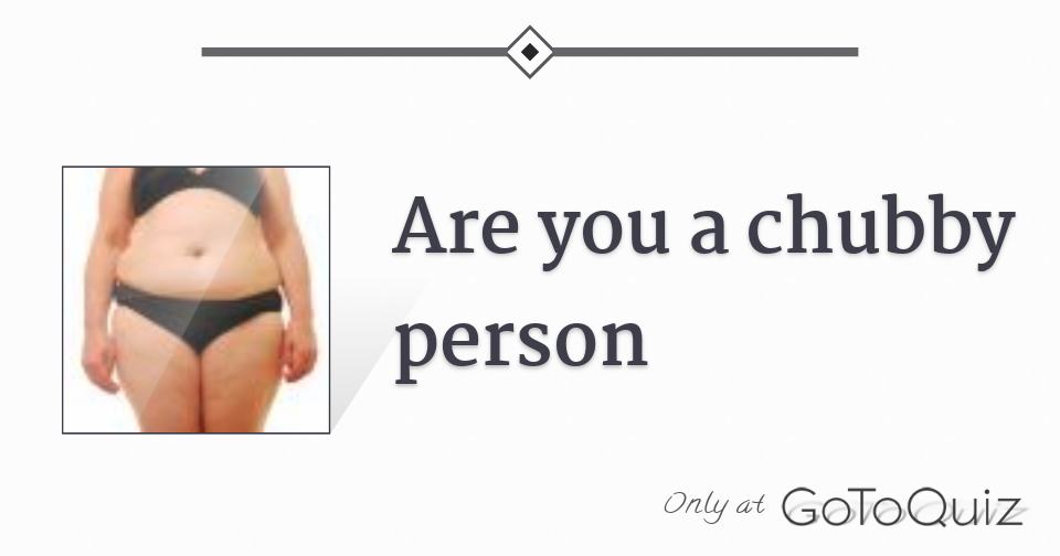 Are you a chubby person