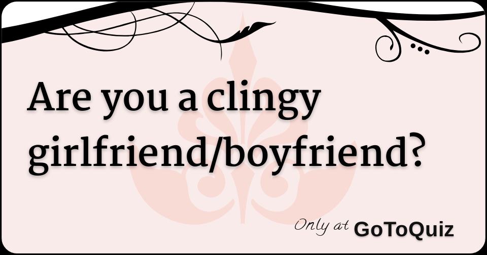 Are you a clingy girlfriend/boyfriend? How To Know If You're Clingy Quiz