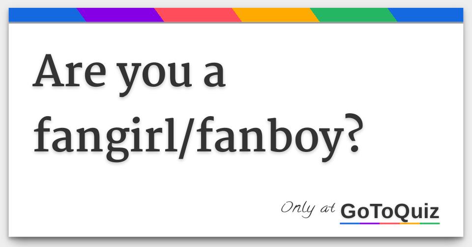Are you a fangirl/fanboy?