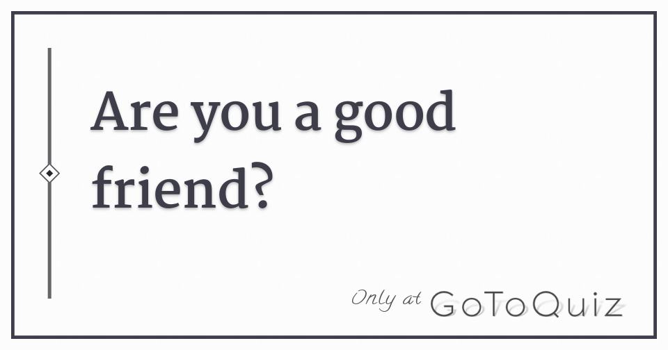 Are you a good friend?