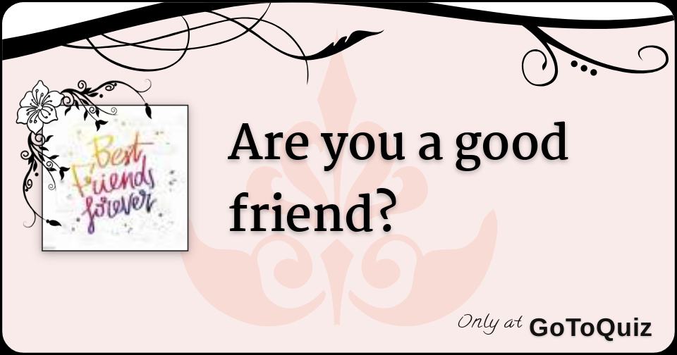 Are you a good friend?