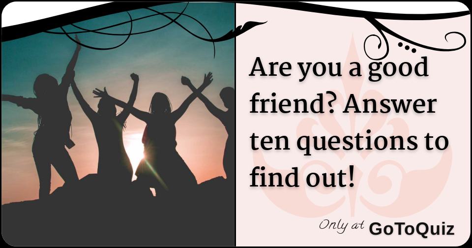 Are you a good friend? Answer ten questions to find out!