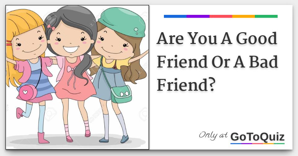 Are You A Good Friend Or A Bad Friend?