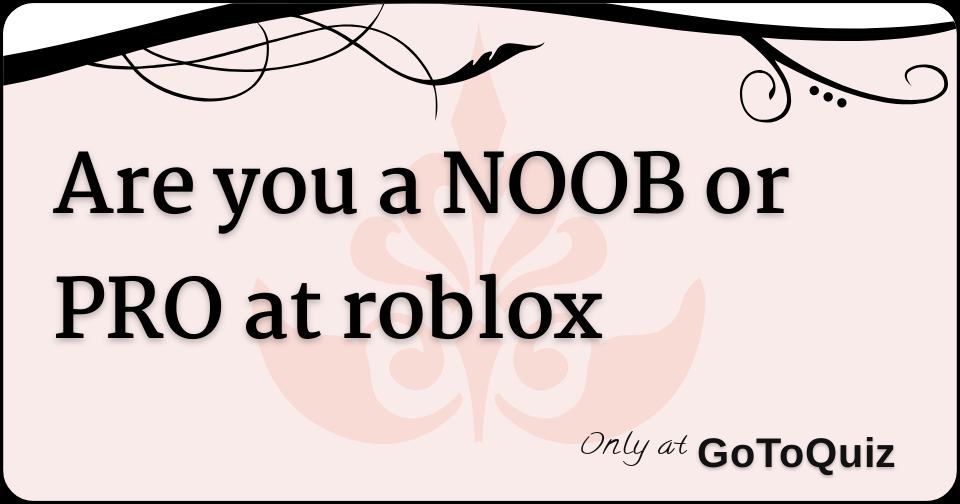 Are You A Noob Or Pro At Roblox - are you a noob roblox