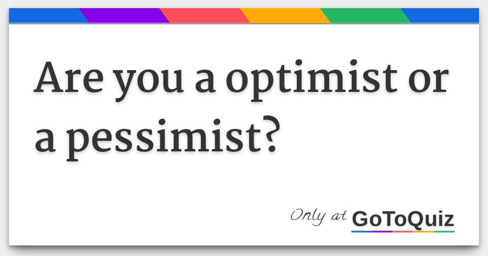 Are you a optimist or a pessimist?