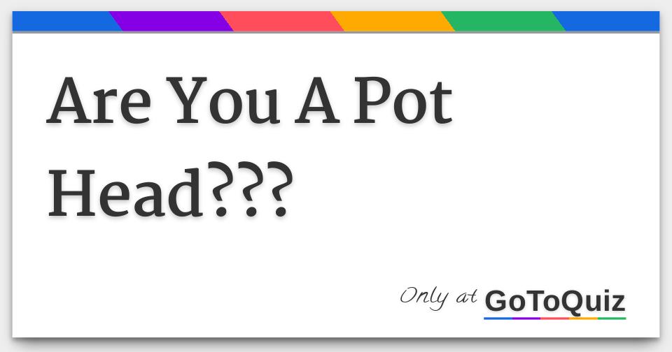 Are You A Pot Head???