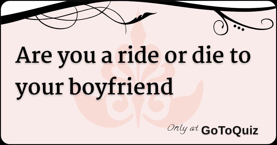 Are you a ride or die to your boyfriend