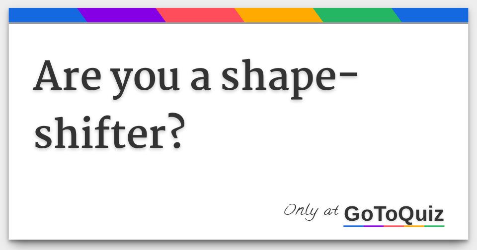 Are you a shapeshifter?