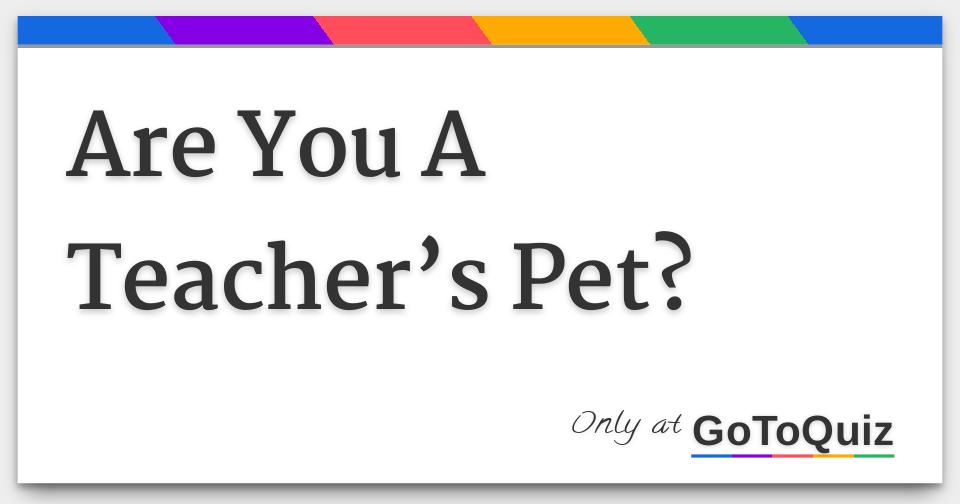 Are You A Teacher’s Pet?