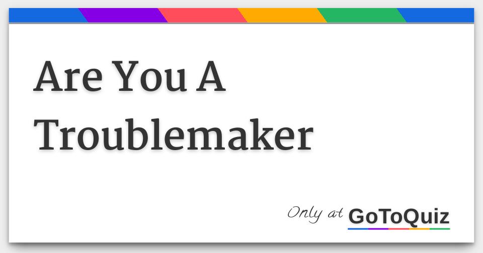 Are You A Troublemaker