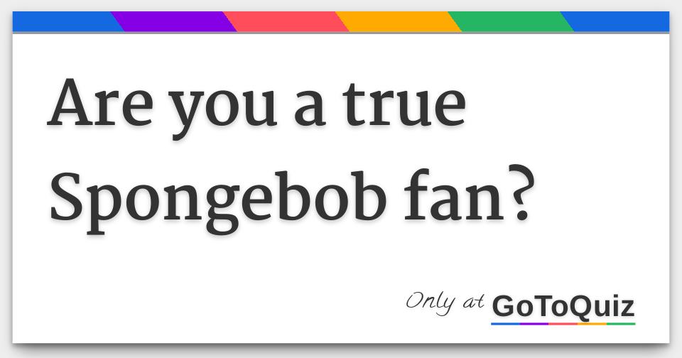Are you a true Spongebob fan?