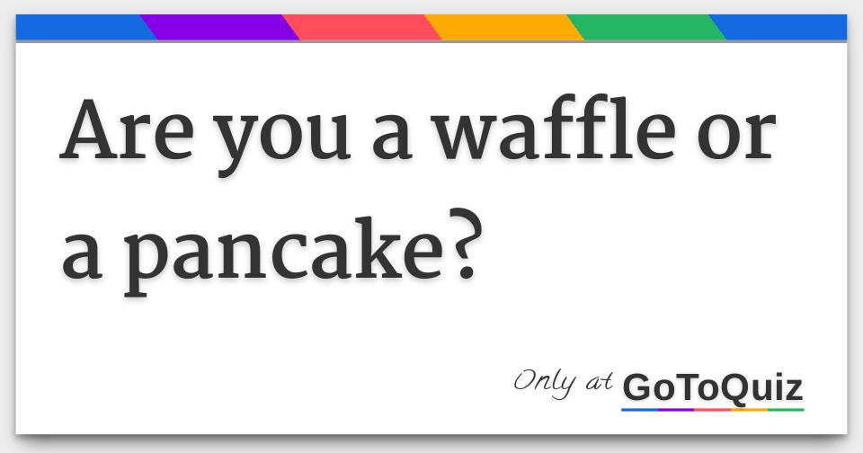 Are you a waffle or a pancake?