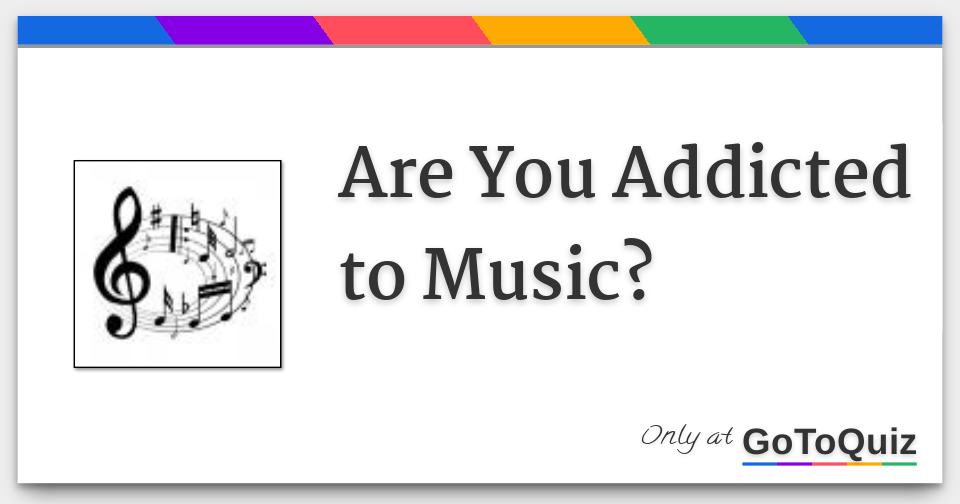 Are You Addicted to Music? Are You Addicted to Music?