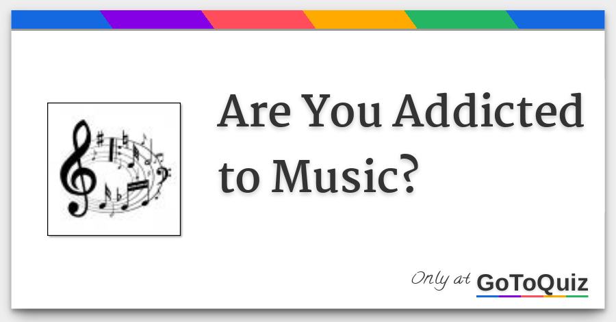 Are You Addicted to Music? Are You Addicted to Music?