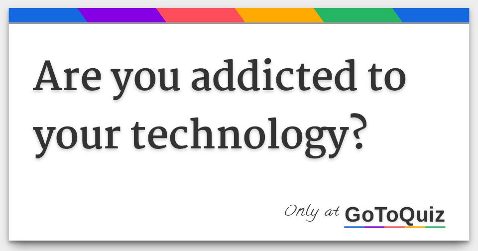 Are you addicted to your technology?