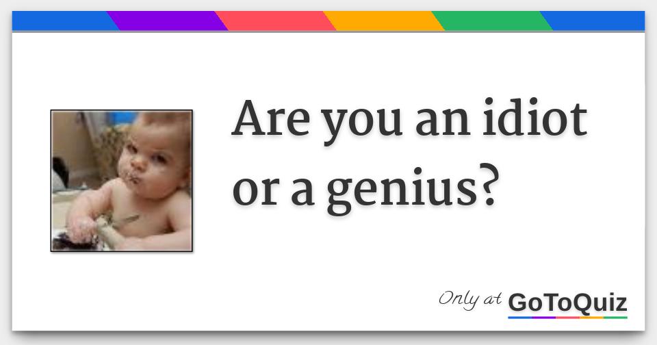 Are you an idiot or a genius?