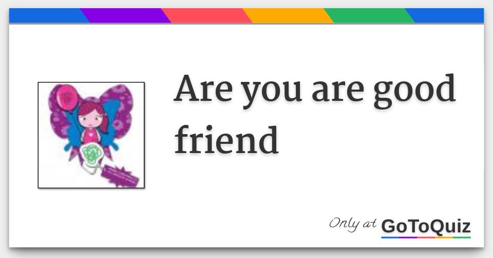 are you are good friend