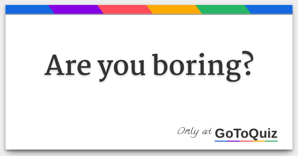 Are You Boring Are You Boring