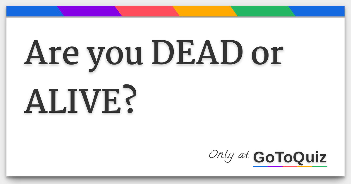 Are you DEAD or ALIVE?