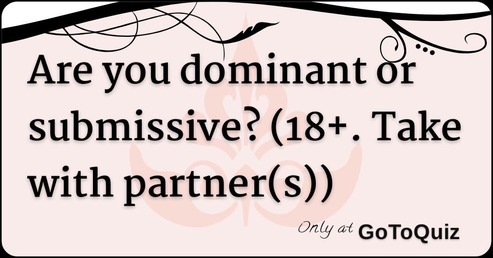 Are you dominant or submissive? (18+. Take with partner(s))