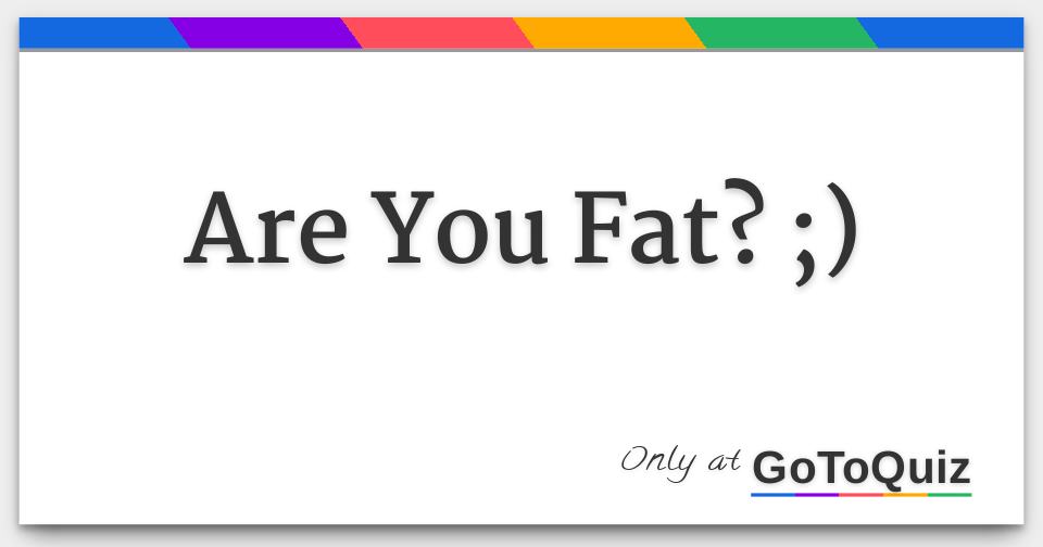 Are You Fat? ;)