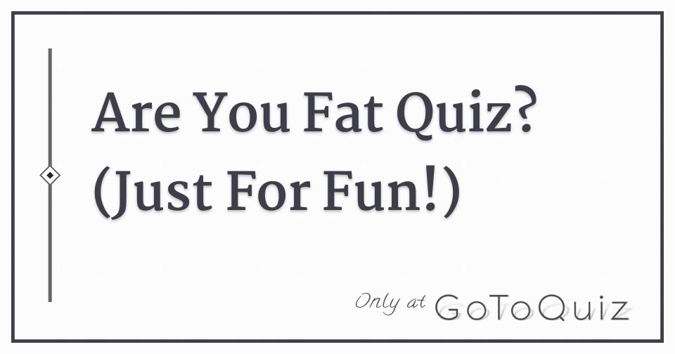Are You Fat Quiz? (Just For Fun!)