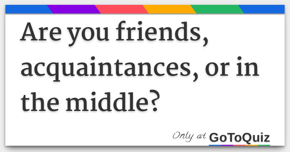 Are You Friends Acquaintances Or In The Middle Are You Friends Acquaintances Or In The Middle
