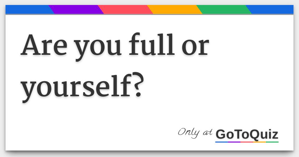 Are you full or yourself?