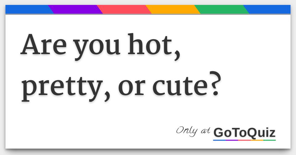 Are you hot, pretty, or cute?