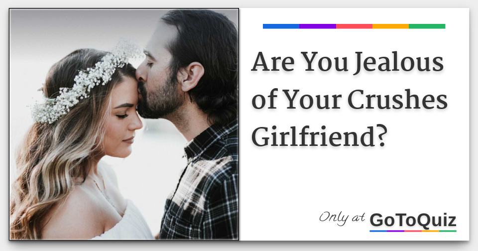Are You Jealous of Your Crushes Girlfriend?