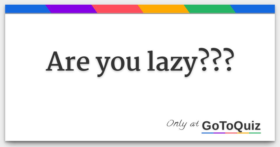 Are you lazy???