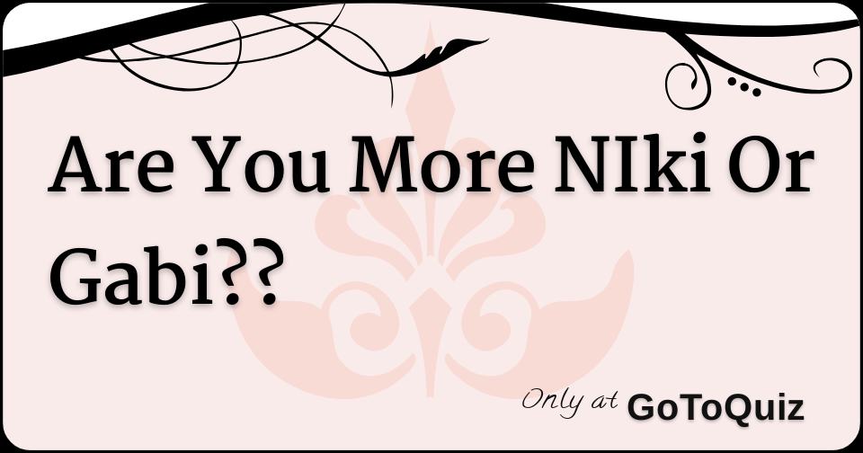 Are You More NIki Or Gabi? 