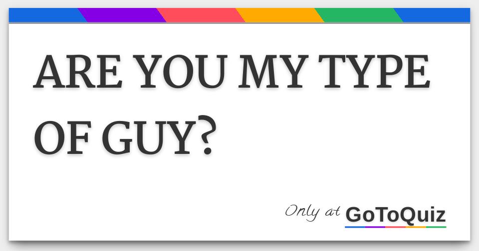 ARE YOU MY TYPE OF GUY?