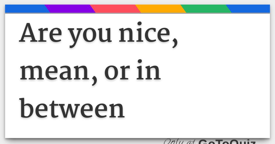 are you nice, mean, or in between