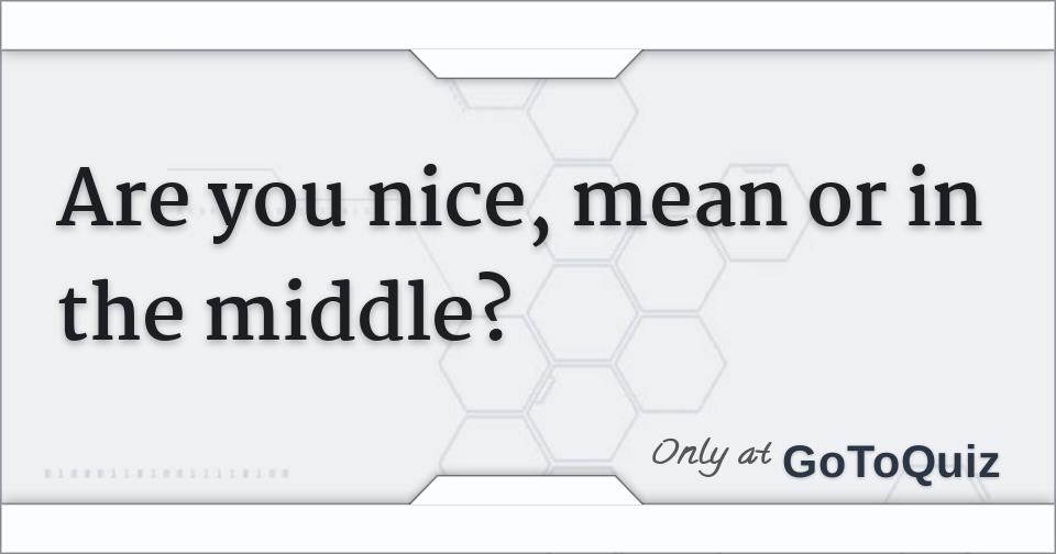 Are you nice, mean or in the middle?