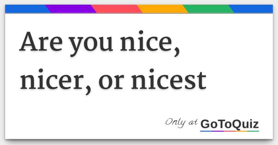 are you nice, nicer, or nicest