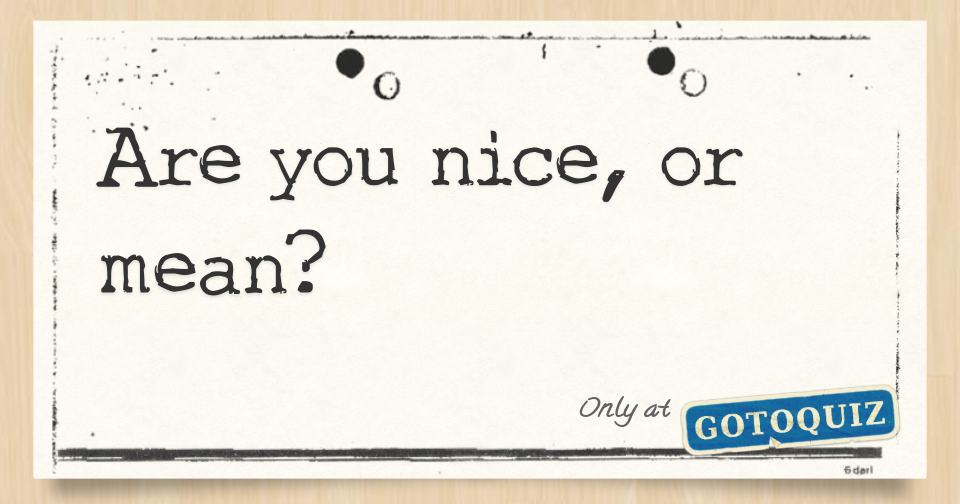 Are you nice, or mean?