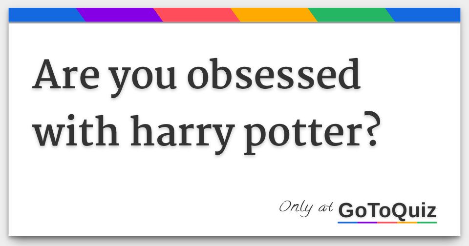 are you obsessed with harry potter?