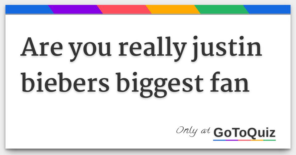 are you really justin biebers biggest fan