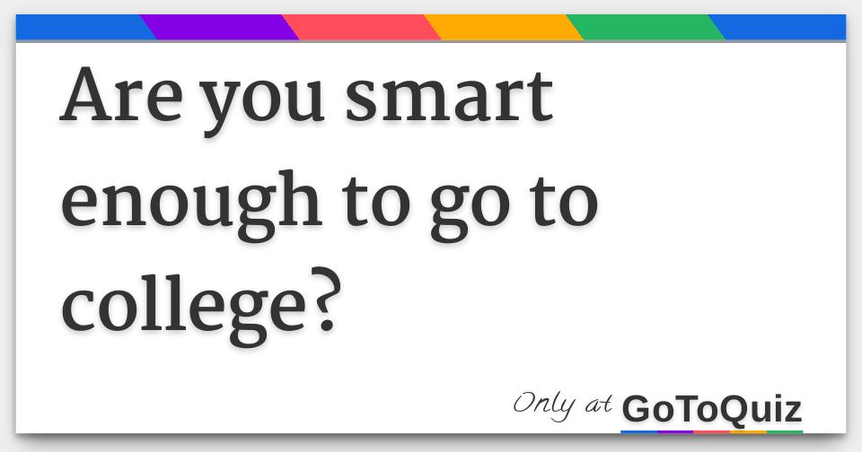 Are You Smart Enough To Go To College