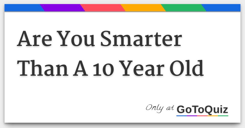 Are You Smarter Than A 10 Year Old Are You Smarter Than A 10 Year Old