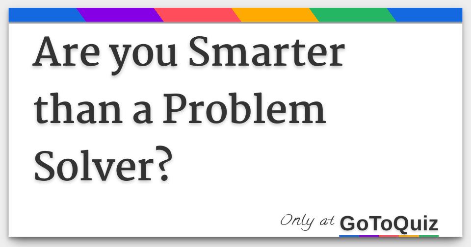 Are you Smarter than a Problem Solver?